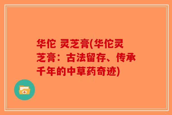 华佗 灵芝膏(华佗灵芝膏:古法留存、传承千年的中草药奇迹)-第1张图片-破壁灵芝孢子粉研究指南 华佗 灵芝膏(华佗灵芝膏:古法留存、传承千年的中草药奇迹)-第1张图片-破壁灵芝孢子粉研究指南