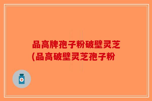 品高牌孢子粉破壁灵芝(品高破壁灵芝孢子粉-第1张图片-破壁灵芝孢子粉研究指南 品高牌孢子粉破壁灵芝(品高破壁灵芝孢子粉-第1张图片-破壁灵芝孢子粉研究指南