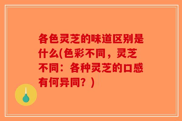 各色灵芝的味道区别是什么(色彩不同，灵芝不同：各种灵芝的口感有何异同？)-第1张图片-破壁灵芝孢子粉研究指南