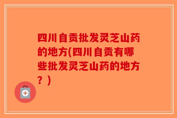 四川自贡批发灵芝山药的地方(四川自贡有哪些批发灵芝山药的地方？)-第1张图片-破壁灵芝孢子粉研究指南
