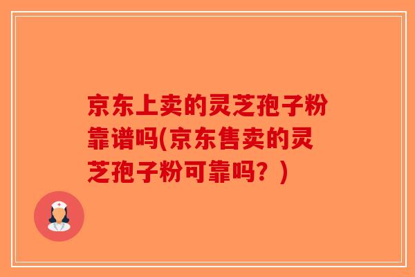 京东上卖的灵芝孢子粉靠谱吗(京东售卖的灵芝孢子粉可靠吗？)-第1张图片-破壁灵芝孢子粉研究指南