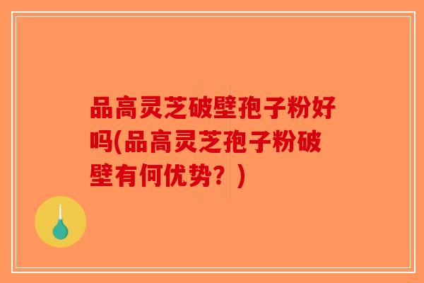 品高灵芝破壁孢子粉好吗(品高灵芝孢子粉破壁有何优势？)-第1张图片-破壁灵芝孢子粉研究指南