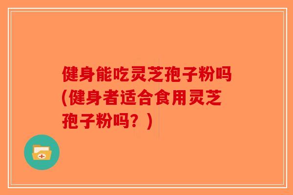 健身能吃灵芝孢子粉吗(健身者适合食用灵芝孢子粉吗?)-第1张图片-破壁灵芝孢子粉研究指南 健身能吃灵芝孢子粉吗(健身者适合食用灵芝孢子粉吗?)-第1张图片-破壁灵芝孢子粉研究指南