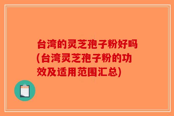 台湾的灵芝孢子粉好吗(台湾灵芝孢子粉的功效及适用范围汇总)-第1张图片-破壁灵芝孢子粉研究指南 台湾的灵芝孢子粉好吗(台湾灵芝孢子粉的功效及适用范围汇总)-第1张图片-破壁灵芝孢子粉研究指南