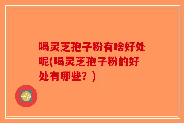 喝灵芝孢子粉有啥好处呢(喝灵芝孢子粉的好处有哪些?)-第1张图片-破壁灵芝孢子粉研究指南 喝灵芝孢子粉有啥好处呢(喝灵芝孢子粉的好处有哪些?)-第1张图片-破壁灵芝孢子粉研究指南