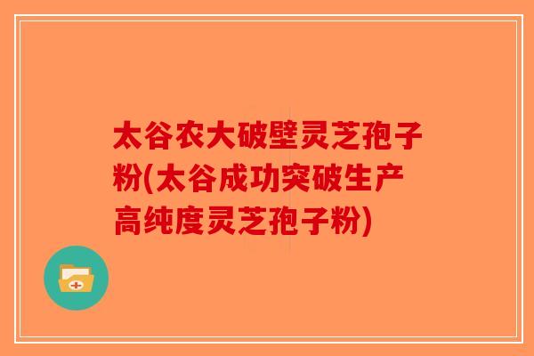 太谷农大破壁灵芝孢子粉(太谷成功突破生产高纯度灵芝孢子粉)-第1张图片-破壁灵芝孢子粉研究指南