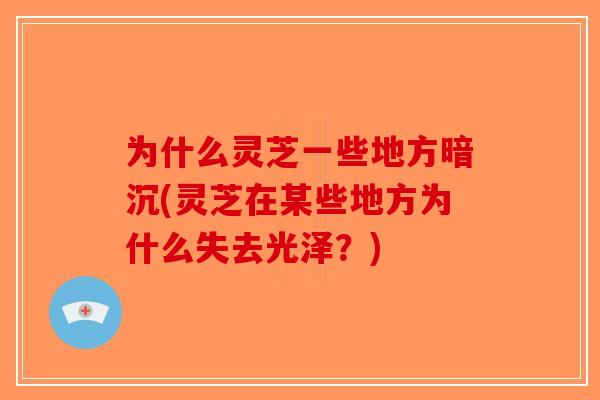 为什么灵芝一些地方暗沉(灵芝在某些地方为什么失去光泽？)-第1张图片-破壁灵芝孢子粉研究指南