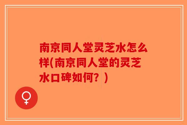 南京同人堂灵芝水怎么样(南京同人堂的灵芝水口碑如何？)-第1张图片-破壁灵芝孢子粉研究指南