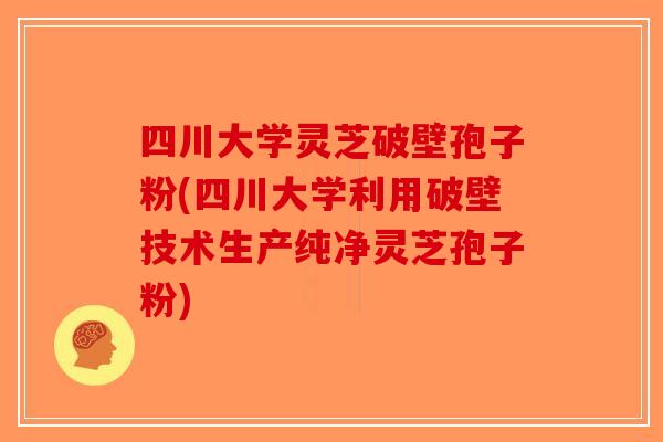 四川大学灵芝破壁孢子粉(四川大学利用破壁技术生产纯净灵芝孢子粉)-第1张图片-破壁灵芝孢子粉研究指南 四川大学灵芝破壁孢子粉(四川大学利用破壁技术生产纯净灵芝孢子粉)-第1张图片-破壁灵芝孢子粉研究指南