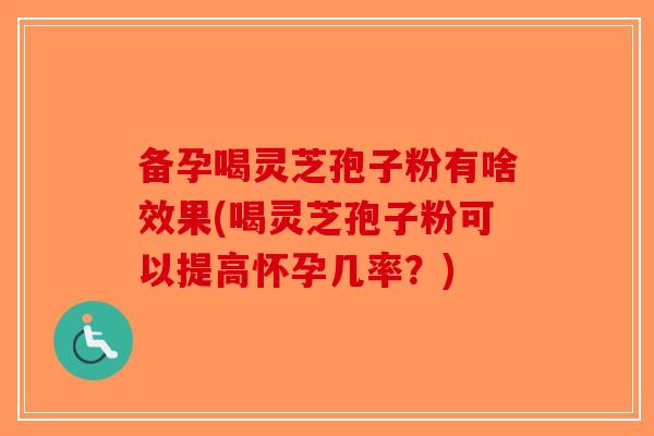 备孕喝灵芝孢子粉有啥效果(喝灵芝孢子粉可以提高怀孕几率?)-第1张图片-破壁灵芝孢子粉研究指南 备孕喝灵芝孢子粉有啥效果(喝灵芝孢子粉可以提高怀孕几率?)-第1张图片-破壁灵芝孢子粉研究指南