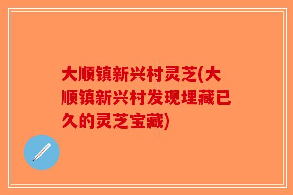 大顺镇新兴村灵芝(大顺镇新兴村发现埋藏已久的灵芝宝藏)-第1张图片-破壁灵芝孢子粉研究指南