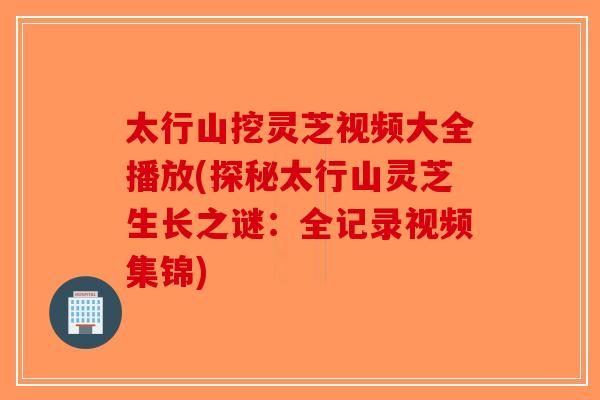 太行山挖灵芝视频大全播放(探秘太行山灵芝生长之谜：全记录视频集锦)-第1张图片-破壁灵芝孢子粉研究指南