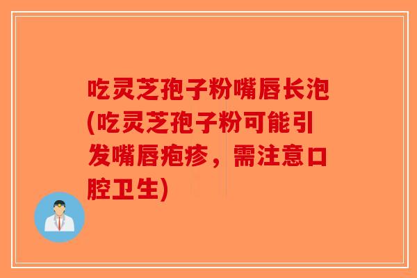 吃灵芝孢子粉嘴唇长泡(吃灵芝孢子粉可能引发嘴唇疱疹，需注意口腔卫生)-第1张图片-破壁灵芝孢子粉研究指南