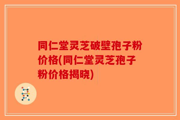 同仁堂灵芝破壁孢子粉价格(同仁堂灵芝孢子粉价格揭晓)-第1张图片-破壁灵芝孢子粉研究指南 同仁堂灵芝破壁孢子粉价格(同仁堂灵芝孢子粉价格揭晓)-第1张图片-破壁灵芝孢子粉研究指南