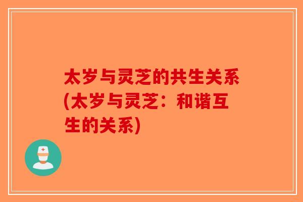 太岁与灵芝的共生关系(太岁与灵芝：和谐互生的关系)-第1张图片-破壁灵芝孢子粉研究指南