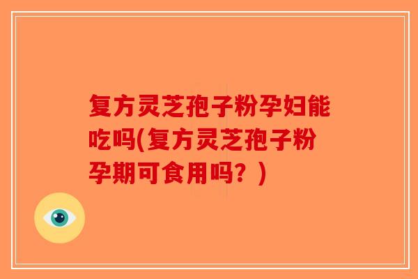 复方灵芝孢子粉孕妇能吃吗(复方灵芝孢子粉孕期可食用吗？)-第1张图片-破壁灵芝孢子粉研究指南
