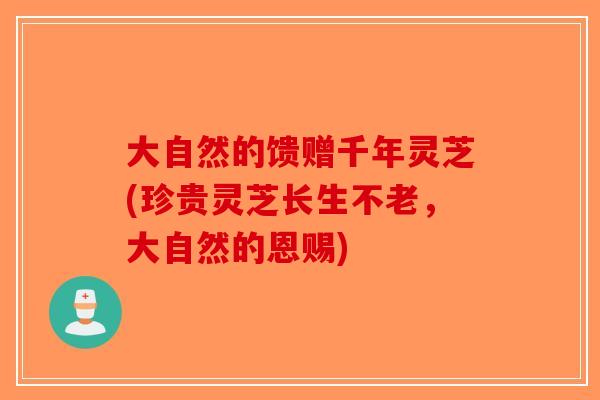 大自然的馈赠千年灵芝(珍贵灵芝长生不老，大自然的恩赐)-第1张图片-破壁灵芝孢子粉研究指南