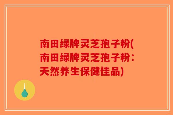 南田绿牌灵芝孢子粉(南田绿牌灵芝孢子粉：天然养生保健佳品)-第1张图片-破壁灵芝孢子粉研究指南