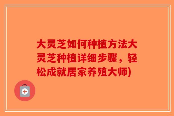 大灵芝如何种植方法大灵芝种植详细步骤，轻松成就居家养殖大师)-第1张图片-破壁灵芝孢子粉研究指南