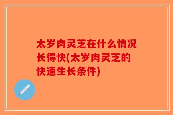 太岁肉灵芝在什么情况长得快(太岁肉灵芝的快速生长条件)-第1张图片-破壁灵芝孢子粉研究指南 太岁肉灵芝在什么情况长得快(太岁肉灵芝的快速生长条件)-第1张图片-破壁灵芝孢子粉研究指南
