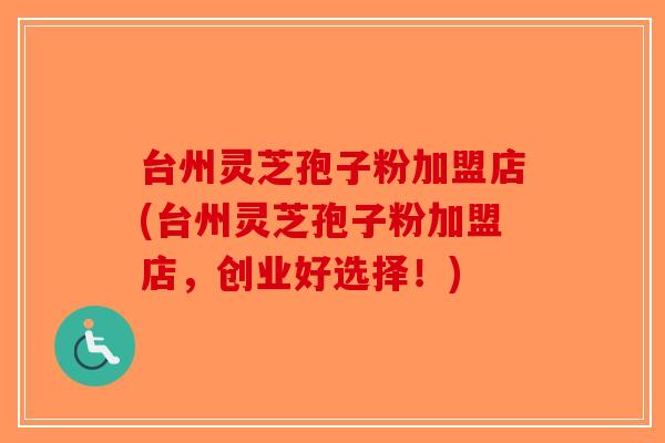 台州灵芝孢子粉加盟店(台州灵芝孢子粉加盟店，创业好选择！)-第1张图片-破壁灵芝孢子粉研究指南