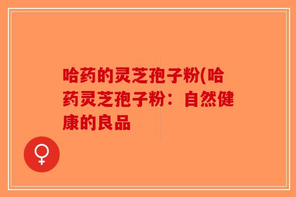 哈药的灵芝孢子粉(哈药灵芝孢子粉:自然健康的良品-第1张图片-破壁灵芝孢子粉研究指南 哈药的灵芝孢子粉(哈药灵芝孢子粉:自然健康的良品-第1张图片-破壁灵芝孢子粉研究指南