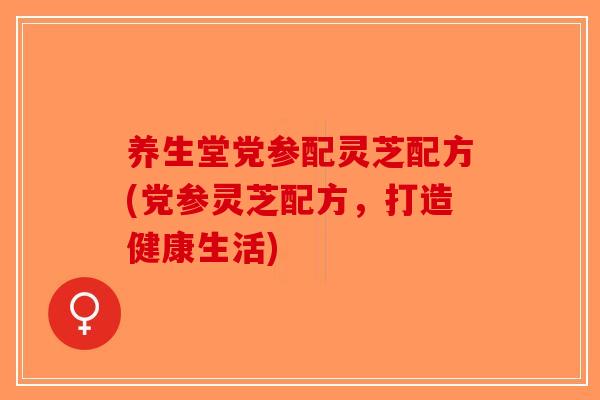 养生堂党参配灵芝配方(党参灵芝配方,打造健康生活)-第1张图片-破壁灵芝孢子粉研究指南 养生堂党参配灵芝配方(党参灵芝配方,打造健康生活)-第1张图片-破壁灵芝孢子粉研究指南