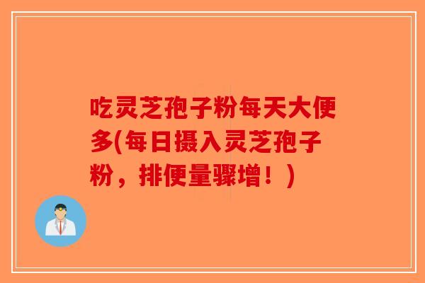 吃灵芝孢子粉每天大便多(每日摄入灵芝孢子粉,排便量骤增!)-第1张图片-破壁灵芝孢子粉研究指南 吃灵芝孢子粉每天大便多(每日摄入灵芝孢子粉,排便量骤增!)-第1张图片-破壁灵芝孢子粉研究指南