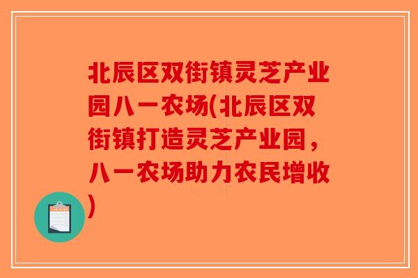 北辰区双街镇灵芝产业园八一农场(北辰区双街镇打造灵芝产业园,八一农场助力农民增收)-第1张图片-破壁灵芝孢子粉研究指南 北辰区双街镇灵芝产业园八一农场(北辰区双街镇打造灵芝产业园,八一农场助力农民增收)-第1张图片-破壁灵芝孢子粉研究指南