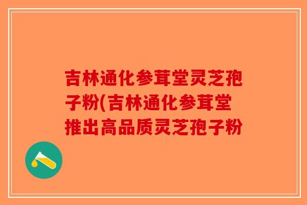 吉林通化参茸堂灵芝孢子粉(吉林通化参茸堂推出高品质灵芝孢子粉-第1张图片-破壁灵芝孢子粉研究指南