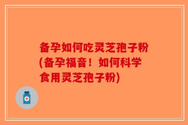 备孕如何吃灵芝孢子粉(备孕福音！如何科学食用灵芝孢子粉)-第1张图片-破壁灵芝孢子粉研究指南