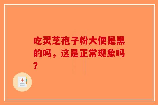 吃灵芝孢子粉大便是黑的吗，这是正常现象吗？-第1张图片-破壁灵芝孢子粉研究指南