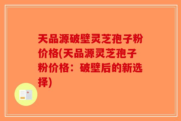 天品源破壁灵芝孢子粉价格(天品源灵芝孢子粉价格:破壁后的新选择)-第1张图片-破壁灵芝孢子粉研究指南 天品源破壁灵芝孢子粉价格(天品源灵芝孢子粉价格:破壁后的新选择)-第1张图片-破壁灵芝孢子粉研究指南