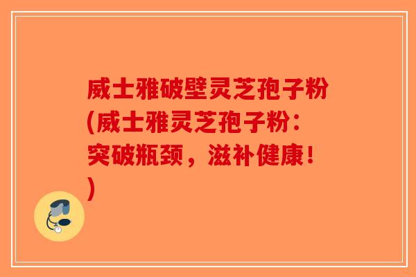 威士雅破壁灵芝孢子粉(威士雅灵芝孢子粉：突破瓶颈，滋补健康！)-第1张图片-破壁灵芝孢子粉研究指南