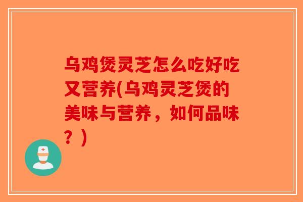 乌鸡煲灵芝怎么吃好吃又营养(乌鸡灵芝煲的美味与营养,如何品味?)-第1张图片-破壁灵芝孢子粉研究指南 乌鸡煲灵芝怎么吃好吃又营养(乌鸡灵芝煲的美味与营养,如何品味?)-第1张图片-破壁灵芝孢子粉研究指南