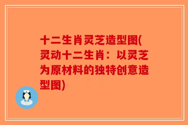 十二生肖灵芝造型图(灵动十二生肖:以灵芝为原材料的独特创意造型图)-第1张图片-破壁灵芝孢子粉研究指南 十二生肖灵芝造型图(灵动十二生肖:以灵芝为原材料的独特创意造型图)-第1张图片-破壁灵芝孢子粉研究指南