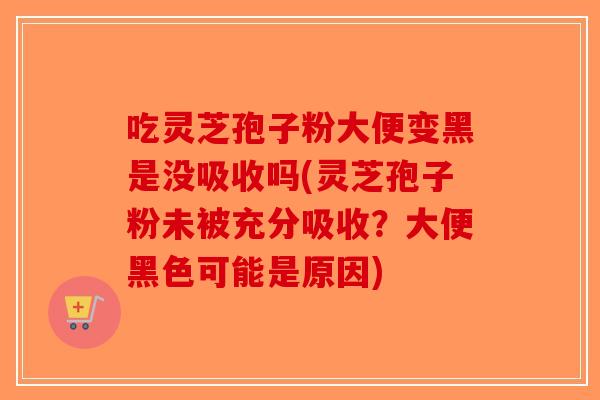 吃灵芝孢子粉大便变黑是没吸收吗(灵芝孢子粉未被充分吸收?大便黑色可能是原因)-第1张图片-破壁灵芝孢子粉研究指南 吃灵芝孢子粉大便变黑是没吸收吗(灵芝孢子粉未被充分吸收?大便黑色可能是原因)-第1张图片-破壁灵芝孢子粉研究指南