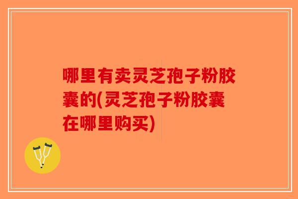 哪里有卖灵芝孢子粉胶囊的(灵芝孢子粉胶囊在哪里购买)-第1张图片-破壁灵芝孢子粉研究指南