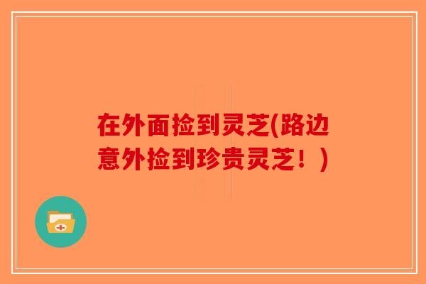 在外面捡到灵芝(路边意外捡到珍贵灵芝!)-第1张图片-破壁灵芝孢子粉研究指南 在外面捡到灵芝(路边意外捡到珍贵灵芝!)-第1张图片-破壁灵芝孢子粉研究指南