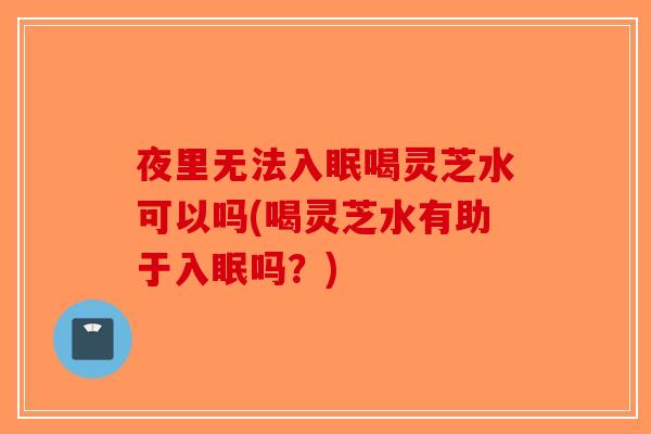 夜里无法入眠喝灵芝水可以吗(喝灵芝水有助于入眠吗?)-第1张图片-破壁灵芝孢子粉研究指南 夜里无法入眠喝灵芝水可以吗(喝灵芝水有助于入眠吗?)-第1张图片-破壁灵芝孢子粉研究指南