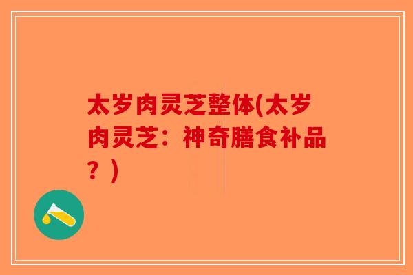 太岁肉灵芝整体(太岁肉灵芝：神奇膳食补品？)-第1张图片-破壁灵芝孢子粉研究指南