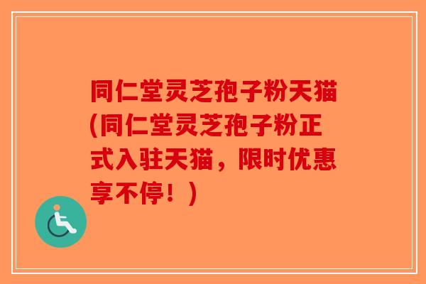 同仁堂灵芝孢子粉天猫(同仁堂灵芝孢子粉正式入驻天猫,限时优惠享不停!)-第1张图片-破壁灵芝孢子粉研究指南 同仁堂灵芝孢子粉天猫(同仁堂灵芝孢子粉正式入驻天猫,限时优惠享不停!)-第1张图片-破壁灵芝孢子粉研究指南
