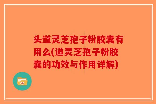 头道灵芝孢子粉胶囊有用么(道灵芝孢子粉胶囊的功效与作用详解)-第1张图片-破壁灵芝孢子粉研究指南 头道灵芝孢子粉胶囊有用么(道灵芝孢子粉胶囊的功效与作用详解)-第1张图片-破壁灵芝孢子粉研究指南