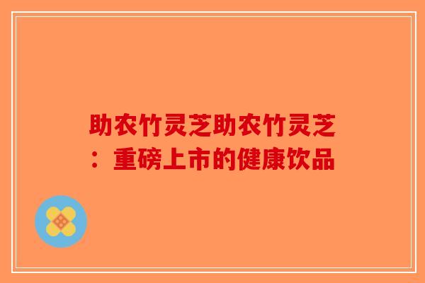 助农竹灵芝助农竹灵芝：重磅上市的健康饮品-第1张图片-破壁灵芝孢子粉研究指南