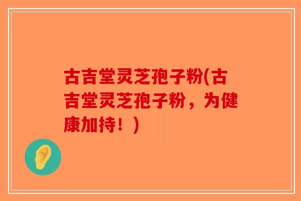 古吉堂灵芝孢子粉(古吉堂灵芝孢子粉，为健康加持！)-第1张图片-破壁灵芝孢子粉研究指南