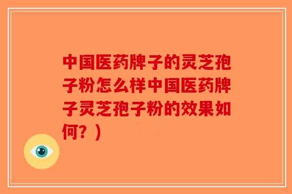 中国医药牌子的灵芝孢子粉怎么样中国医药牌子灵芝孢子粉的效果如何？)-第1张图片-破壁灵芝孢子粉研究指南