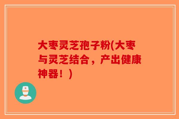 大枣灵芝孢子粉(大枣与灵芝结合，产出健康神器！)-第1张图片-破壁灵芝孢子粉研究指南