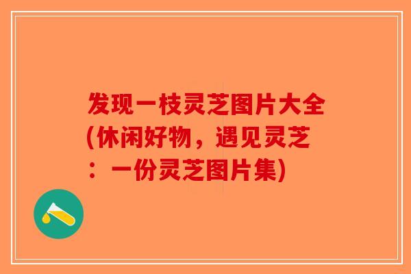 发现一枝灵芝图片大全(休闲好物,遇见灵芝:一份灵芝图片集)-第1张图片-破壁灵芝孢子粉研究指南 发现一枝灵芝图片大全(休闲好物,遇见灵芝:一份灵芝图片集)-第1张图片-破壁灵芝孢子粉研究指南