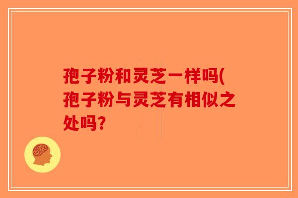 孢子粉和灵芝一样吗(孢子粉与灵芝有相似之处吗？-第1张图片-破壁灵芝孢子粉研究指南