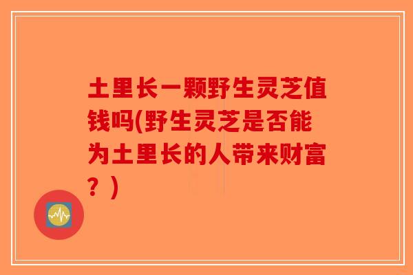 土里长一颗野生灵芝值钱吗(野生灵芝是否能为土里长的人带来财富?)-第1张图片-破壁灵芝孢子粉研究指南 土里长一颗野生灵芝值钱吗(野生灵芝是否能为土里长的人带来财富?)-第1张图片-破壁灵芝孢子粉研究指南